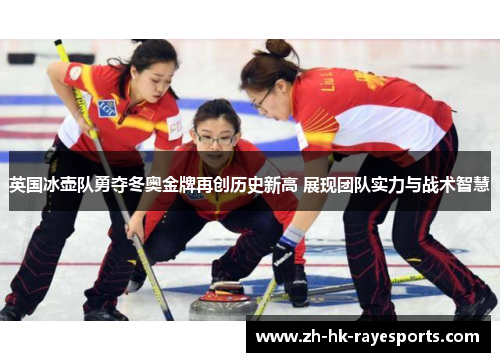 英国冰壶队勇夺冬奥金牌再创历史新高 展现团队实力与战术智慧 英国冰壶队勇夺冬奥金牌再创历史新高 展现团队实力与战术智慧