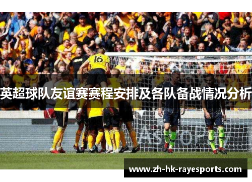 英超球队友谊赛赛程安排及各队备战情况分析 英超球队友谊赛赛程安排及各队备战情况分析