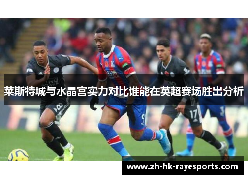 莱斯特城与水晶宫实力对比谁能在英超赛场胜出分析 莱斯特城与水晶宫实力对比谁能在英超赛场胜出分析