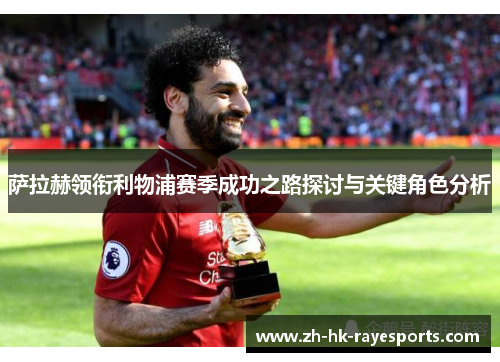 萨拉赫领衔利物浦赛季成功之路探讨与关键角色分析 萨拉赫领衔利物浦赛季成功之路探讨与关键角色分析