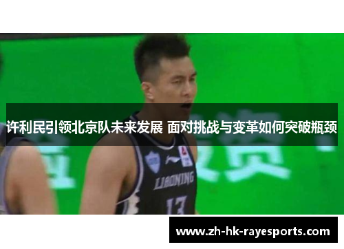 许利民引领北京队未来发展 面对挑战与变革如何突破瓶颈 许利民引领北京队未来发展 面对挑战与变革如何突破瓶颈