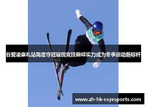 谷爱凌崇礼站再度夺冠展现竞技巅峰实力成为冬季运动新标杆 谷爱凌崇礼站再度夺冠展现竞技巅峰实力成为冬季运动新标杆