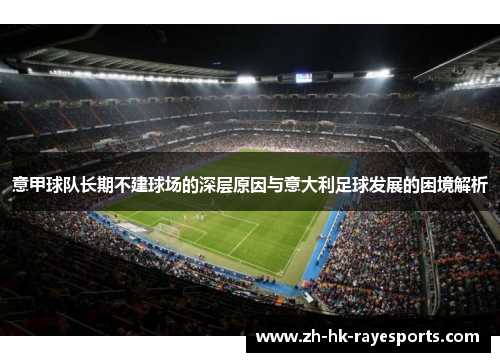 意甲球队长期不建球场的深层原因与意大利足球发展的困境解析 意甲球队长期不建球场的深层原因与意大利足球发展的困境解析