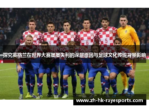 探究英格兰在世界大赛屡屡失利的深层原因与足球文化传统背景影响 探究英格兰在世界大赛屡屡失利的深层原因与足球文化传统背景影响