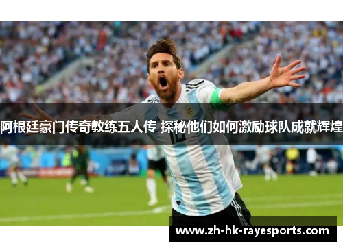 阿根廷豪门传奇教练五人传 探秘他们如何激励球队成就辉煌 阿根廷豪门传奇教练五人传 探秘他们如何激励球队成就辉煌