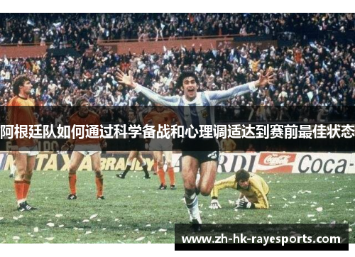 阿根廷队如何通过科学备战和心理调适达到赛前最佳状态 阿根廷队如何通过科学备战和心理调适达到赛前最佳状态