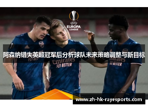 阿森纳错失英超冠军后分析球队未来策略调整与新目标 阿森纳错失英超冠军后分析球队未来策略调整与新目标