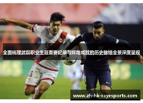 全面梳理武磊职业生涯重要纪录与辉煌成就的历史脉络全景深度呈现 全面梳理武磊职业生涯重要纪录与辉煌成就的历史脉络全景深度呈现