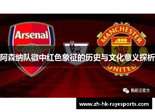 阿森纳队徽中红色象征的历史与文化意义探析 阿森纳队徽中红色象征的历史与文化意义探析