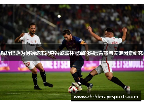 解析巴萨为何始终未能夺得欧联杯冠军的深层背景与关键因素研究