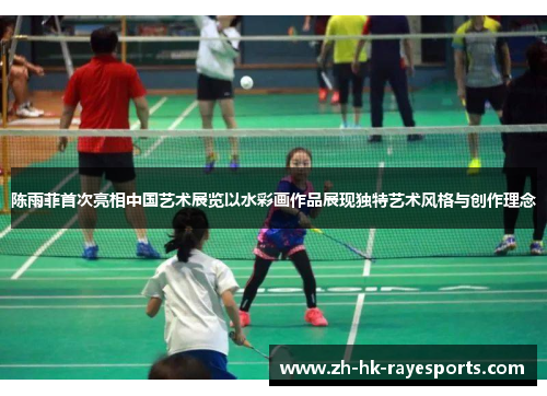 陈雨菲首次亮相中国艺术展览以水彩画作品展现独特艺术风格与创作理念 陈雨菲首次亮相中国艺术展览以水彩画作品展现独特艺术风格与创作理念