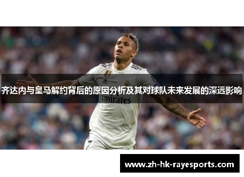 齐达内与皇马解约背后的原因分析及其对球队未来发展的深远影响 齐达内与皇马解约背后的原因分析及其对球队未来发展的深远影响