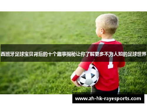 西班牙足球宝贝背后的十个趣事揭秘让你了解更多不为人知的足球世界 西班牙足球宝贝背后的十个趣事揭秘让你了解更多不为人知的足球世界