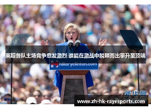 英超各队主场竞争愈发激烈 谁能在激战中脱颖而出攀升至顶端 英超各队主场竞争愈发激烈 谁能在激战中脱颖而出攀升至顶端