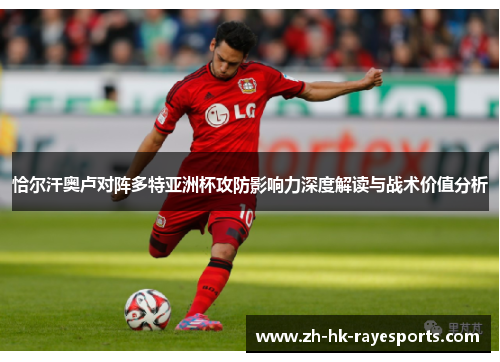 恰尔汗奥卢对阵多特亚洲杯攻防影响力深度解读与战术价值分析 恰尔汗奥卢对阵多特亚洲杯攻防影响力深度解读与战术价值分析