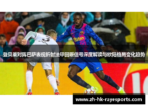 登贝莱对阵巴萨表现折射法甲回暖信号深度解读与欧陆格局变化趋势 登贝莱对阵巴萨表现折射法甲回暖信号深度解读与欧陆格局变化趋势