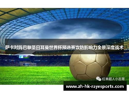萨卡对阵巴黎圣日耳曼世界杯预选赛攻防影响力全景深度战术 萨卡对阵巴黎圣日耳曼世界杯预选赛攻防影响力全景深度战术