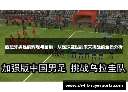 西班牙男足的辉煌与困境:从足球盛世到未来挑战的全景分析 西班牙男足的辉煌与困境:从足球盛世到未来挑战的全景分析