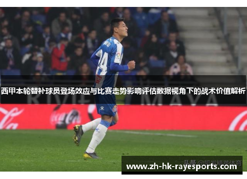 西甲本轮替补球员登场效应与比赛走势影响评估数据视角下的战术价值解析 西甲本轮替补球员登场效应与比赛走势影响评估数据视角下的战术价值解析