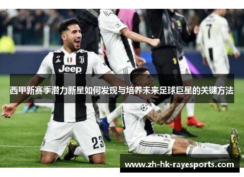 西甲新赛季潜力新星如何发现与培养未来足球巨星的关键方法 西甲新赛季潜力新星如何发现与培养未来足球巨星的关键方法