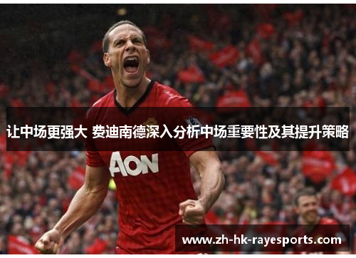 让中场更强大 费迪南德深入分析中场重要性及其提升策略 让中场更强大 费迪南德深入分析中场重要性及其提升策略