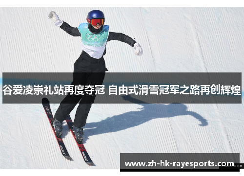 谷爱凌崇礼站再度夺冠 自由式滑雪冠军之路再创辉煌 谷爱凌崇礼站再度夺冠 自由式滑雪冠军之路再创辉煌