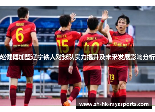 赵健博加盟辽宁铁人对球队实力提升及未来发展影响分析 赵健博加盟辽宁铁人对球队实力提升及未来发展影响分析