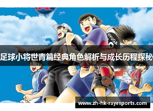 足球小将世青篇经典角色解析与成长历程探秘 足球小将世青篇经典角色解析与成长历程探秘