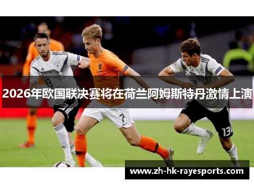 2026年欧国联决赛将在荷兰阿姆斯特丹激情上演 2026年欧国联决赛将在荷兰阿姆斯特丹激情上演