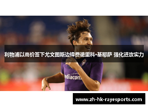 利物浦以高价签下尤文图斯边锋费德里科·基耶萨 强化进攻实力 利物浦以高价签下尤文图斯边锋费德里科·基耶萨 强化进攻实力