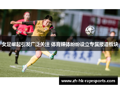 女足崛起引发广泛关注 体育媒体纷纷设立专属报道板块
