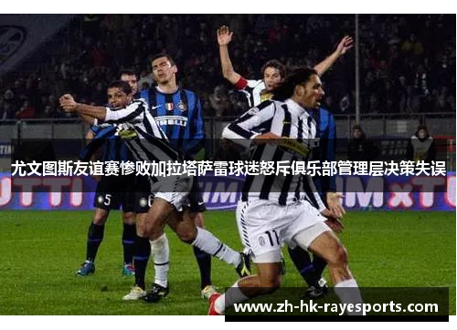 尤文图斯友谊赛惨败加拉塔萨雷球迷怒斥俱乐部管理层决策失误 尤文图斯友谊赛惨败加拉塔萨雷球迷怒斥俱乐部管理层决策失误
