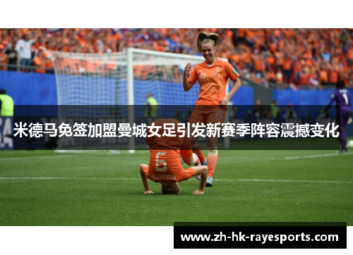 米德马免签加盟曼城女足引发新赛季阵容震撼变化 米德马免签加盟曼城女足引发新赛季阵容震撼变化