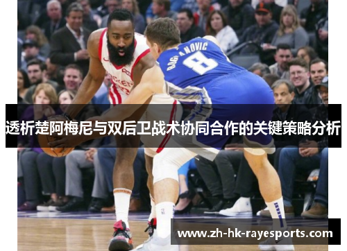 透析楚阿梅尼与双后卫战术协同合作的关键策略分析 透析楚阿梅尼与双后卫战术协同合作的关键策略分析
