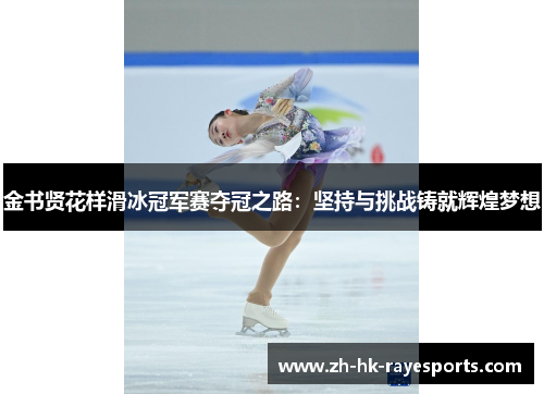 金书贤花样滑冰冠军赛夺冠之路:坚持与挑战铸就辉煌梦想 金书贤花样滑冰冠军赛夺冠之路:坚持与挑战铸就辉煌梦想