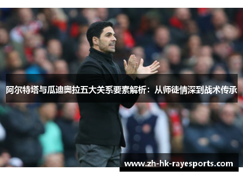 阿尔特塔与瓜迪奥拉五大关系要素解析:从师徒情深到战术传承 阿尔特塔与瓜迪奥拉五大关系要素解析:从师徒情深到战术传承
