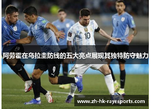 阿劳霍在乌拉圭防线的五大亮点展现其独特防守魅力 阿劳霍在乌拉圭防线的五大亮点展现其独特防守魅力
