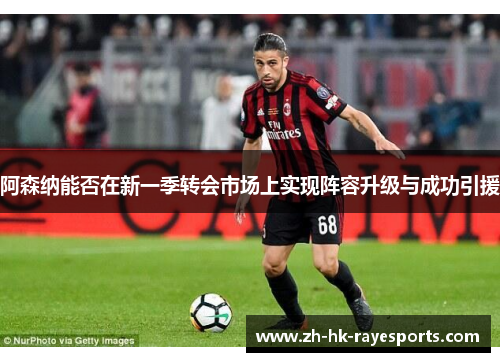 阿森纳能否在新一季转会市场上实现阵容升级与成功引援 阿森纳能否在新一季转会市场上实现阵容升级与成功引援